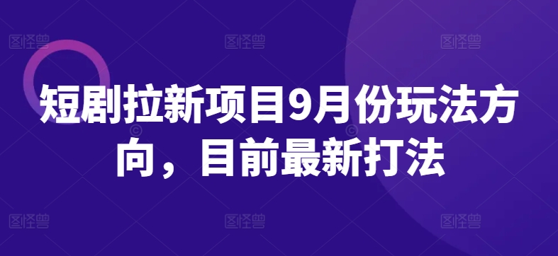 短剧拉新项目9月份玩法方向，目前最新打法-网创先锋
