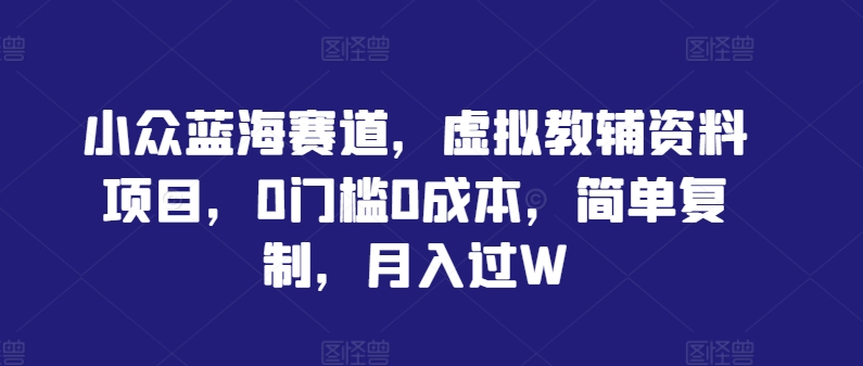 小众蓝海赛道，虚拟教辅资料项目，0门槛0成本，简单复制，月入过W【揭秘】-网创先锋