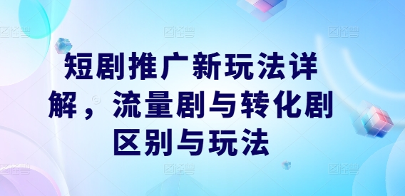 短剧推广新玩法详解，流量剧与转化剧区别与玩法-网创先锋