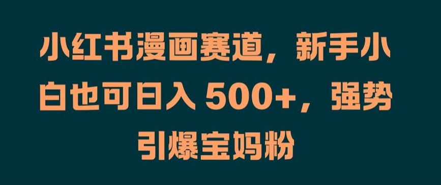 小红书漫画赛道，新手小白也可日入 500+，强势引爆宝妈粉【揭秘】-网创先锋