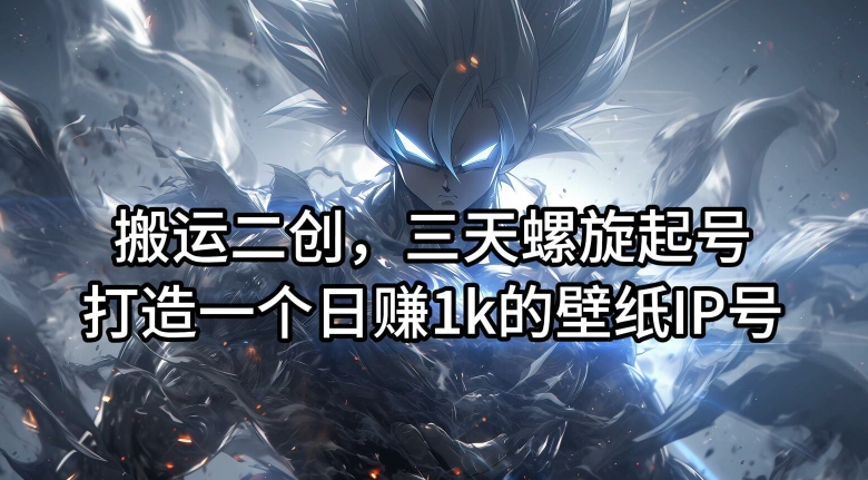 搬运二创，三天螺旋起号，打造一个日赚1k的壁纸IP号【揭秘】-网创先锋