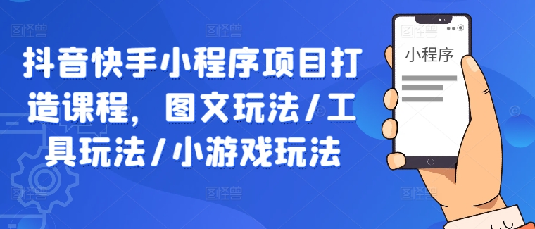 抖音快手小程序项目打造课程，图文玩法/工具玩法/小游戏玩法-网创先锋