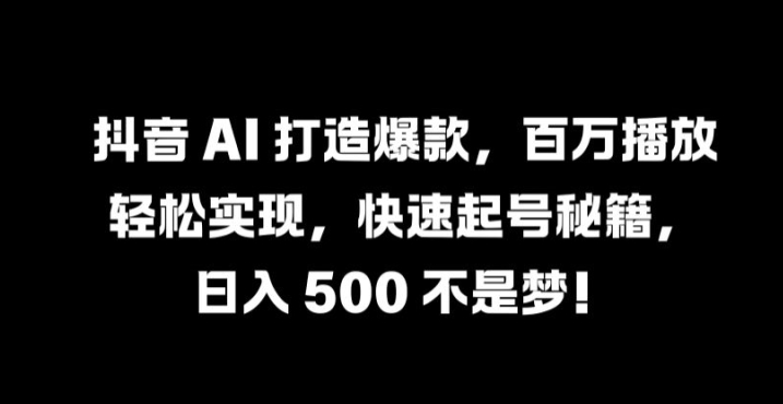 抖音 AI 打造爆款，百万播放轻松实现，快速起号秘籍【揭秘】-网创先锋