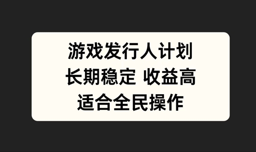 游戏发行人计划，长期稳定，适合全民操作【揭秘】-网创先锋