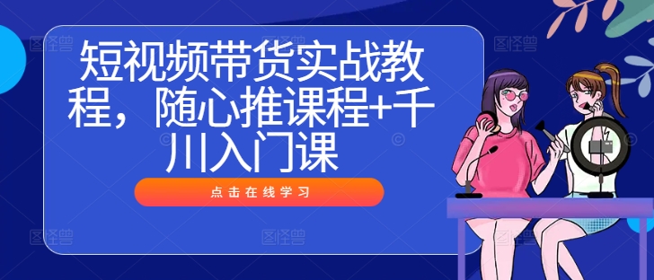短视频带货实战教程，随心推课程+千川入门课-网创先锋