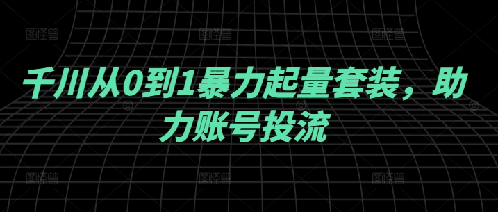 千川从0到1暴力起量套装，助力账号投流-网创先锋