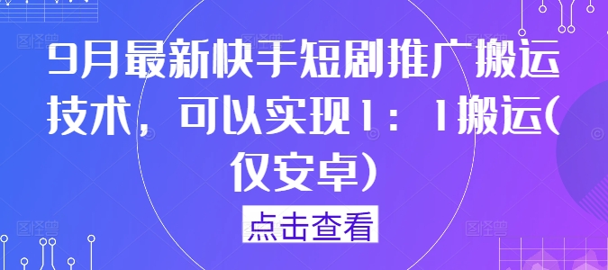 9月最新快手短剧推广搬运技术，可以实现1：1搬运(仅安卓)-网创先锋