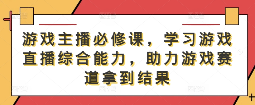 游戏主播必修课，学习游戏直播综合能力，助力游戏赛道拿到结果-网创先锋