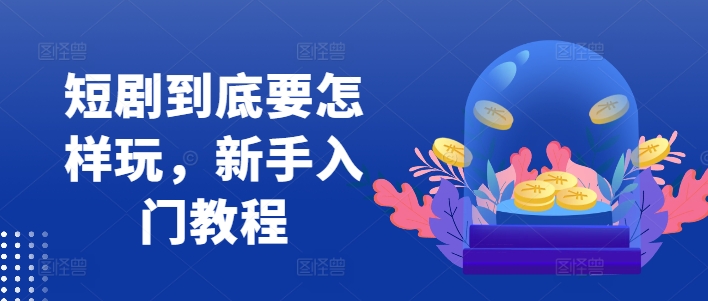 短剧到底要怎样玩，新手入门教程-网创先锋