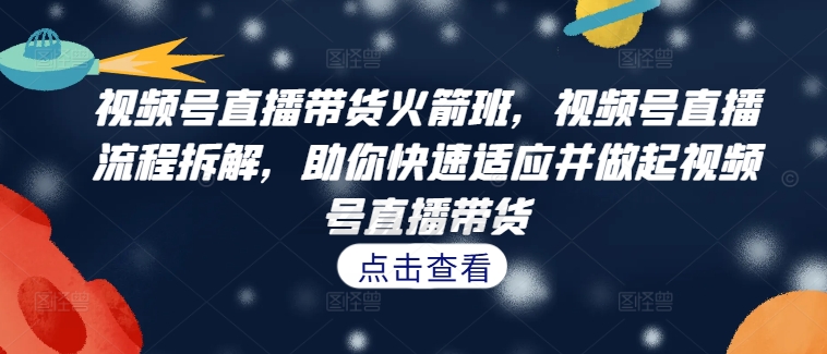 视频号直播带货火箭班，​视频号直播流程拆解，助你快速适应并做起视频号直播带货-网创先锋