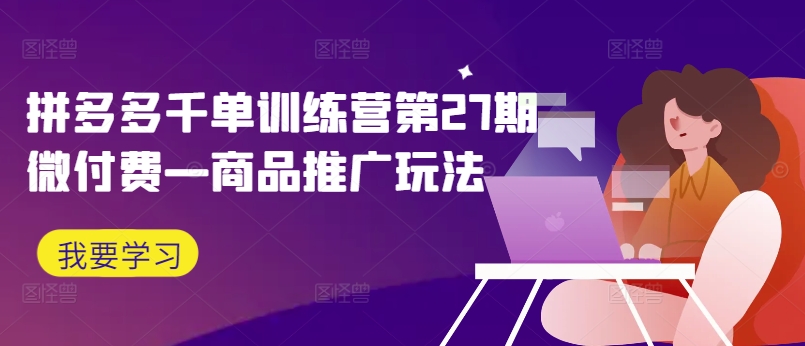 拼多多千单训练营第27期微付费—商品推广玩法-网创先锋