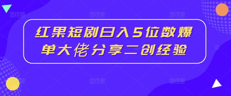 红果短剧日入5位数爆单大佬分享二创经验-网创先锋