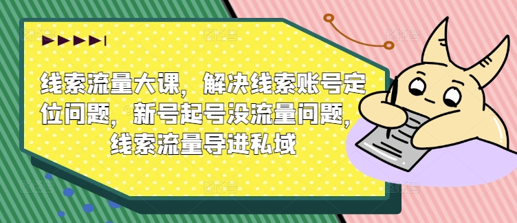 线索流量大课，解决线索账号定位问题，新号起号没流量问题，线索流量导进私域-网创先锋