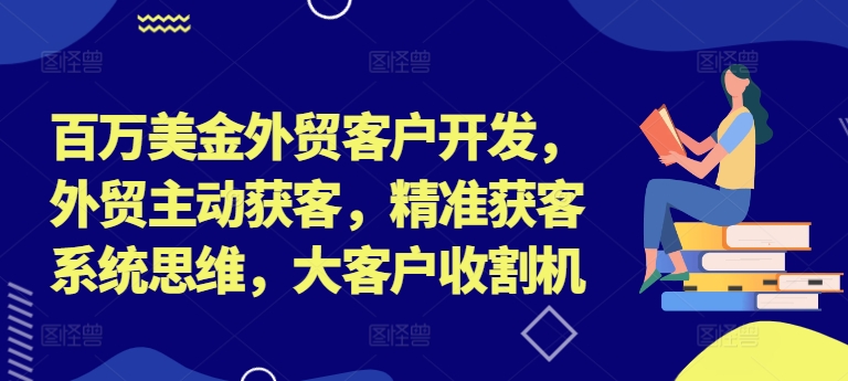 百万美金外贸客户开发，外贸主动获客，精准获客系统思维，大客户收割机-网创先锋