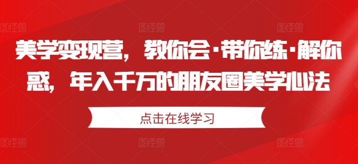 美学变现营，教你会·带你练·解你惑，年入千万的朋友圈美学心法-网创先锋