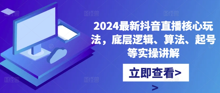 2024最新抖音直播核心玩法，底层逻辑、算法、起号等实操讲解-网创先锋