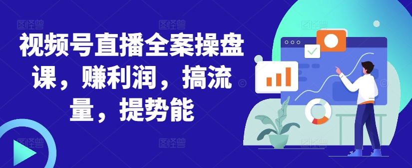 视频号直播全案操盘课，赚利润，搞流量，提势能-网创先锋