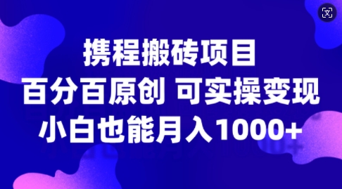 携程搬砖项目，百分百原创，可实操变现，新手小白月入1k+【揭秘】-网创先锋