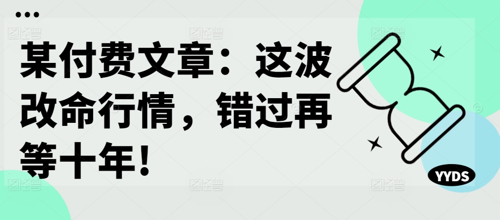 某付费文章：这波改命行情，错过再等十年!-网创先锋