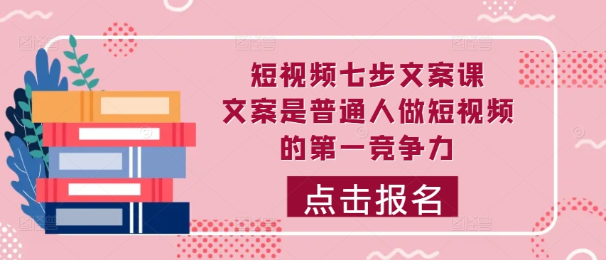 短视频七步文案课，文案是普通人做短视频的第一竞争力，如何写出划不走的文案-网创先锋