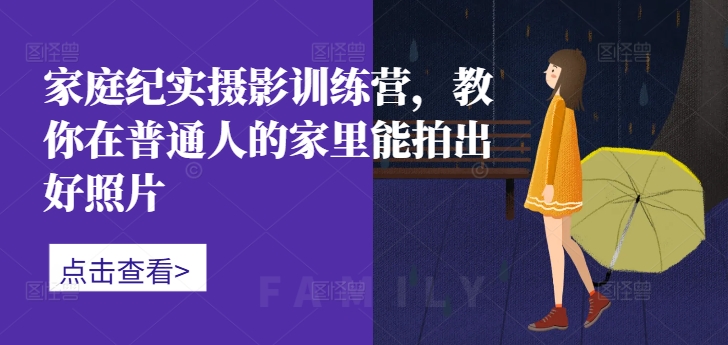 家庭纪实摄影训练营，教你在普通人的家里能拍出好照片-网创先锋