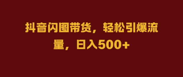 抖音闪图带货，轻松引爆流量，日入几张【揭秘】-网创先锋