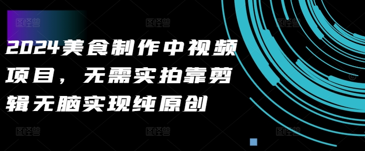 2024美食制作中视频项目，无需实拍靠剪辑无脑实现纯原创-网创先锋