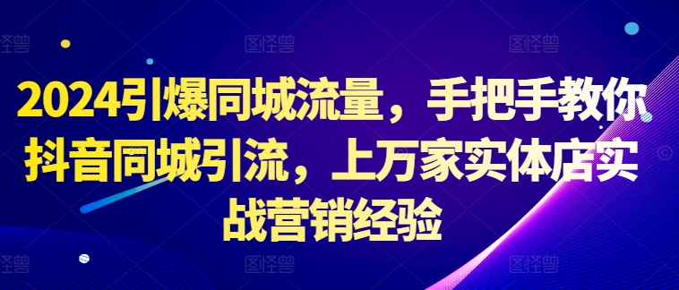 2024引爆同城流量，手把手教你抖音同城引流，上万家实体店实战营销经验-网创先锋