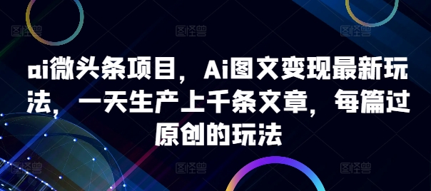 ai微头条项目，Ai图文变现最新玩法，一天生产上千条文章，每篇过原创的玩法-网创先锋