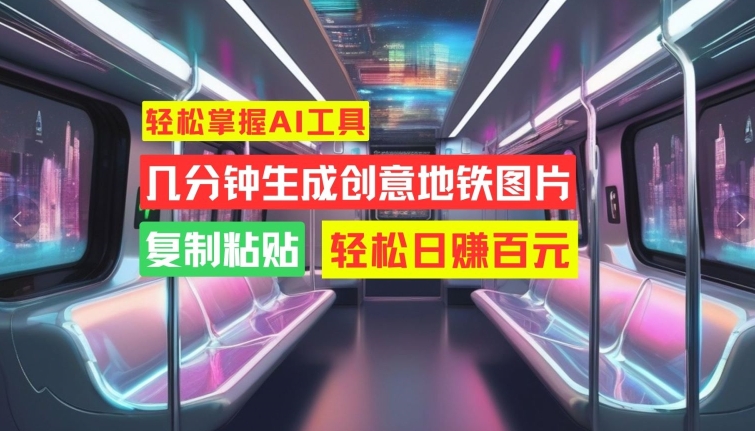 轻松掌握AI工具，几分钟生成创意地铁图片，复制粘贴，轻松日赚百元【揭秘】-网创先锋