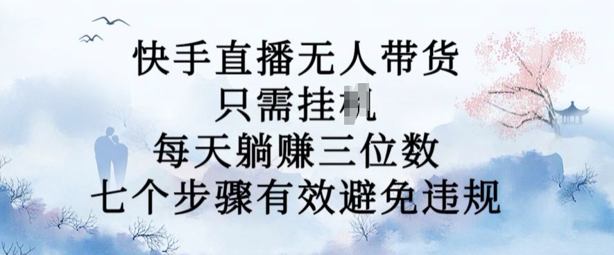 10月新玩法，快手直播无人带货，每天躺Z三位数，七个步骤有效避免违规【揭秘】-网创先锋