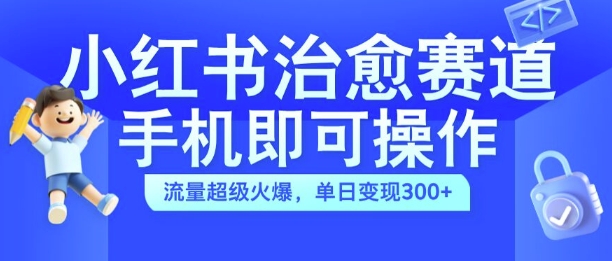 小红书治愈视频赛道，手机即可操作，流量超级火爆，单日变现300+【揭秘】-网创先锋