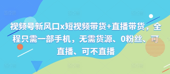 视频号新风口x短视频带货+直播带货，全程只需一部手机，无需货源、0粉丝、可直播、可不直播-网创先锋