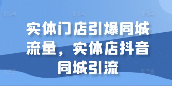 实体门店引爆同城流量，实体店抖音同城引流-网创先锋