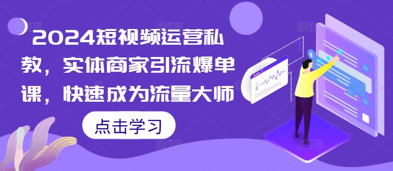 2024短视频运营私教，实体商家引流爆单课，快速成为流量大师-网创先锋