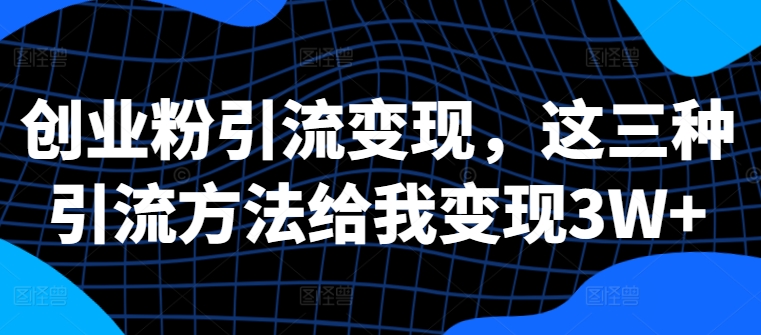 创业粉引流变现，这三种引流方法给我变现3W+【揭秘】-网创先锋