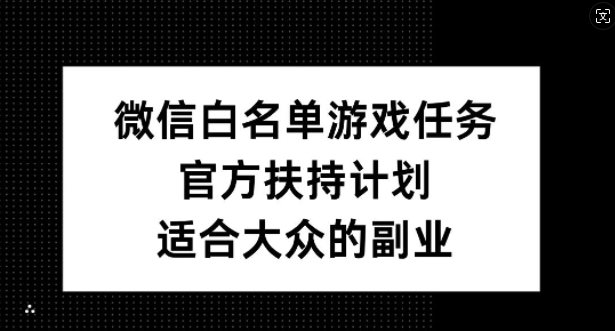 微信白名单游戏任务，官方扶持计划，适合大众的副业【揭秘】-网创先锋