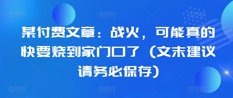 某付费文章：战火，可能真的快要烧到家门口了 (文末建议请务必保存)-网创先锋