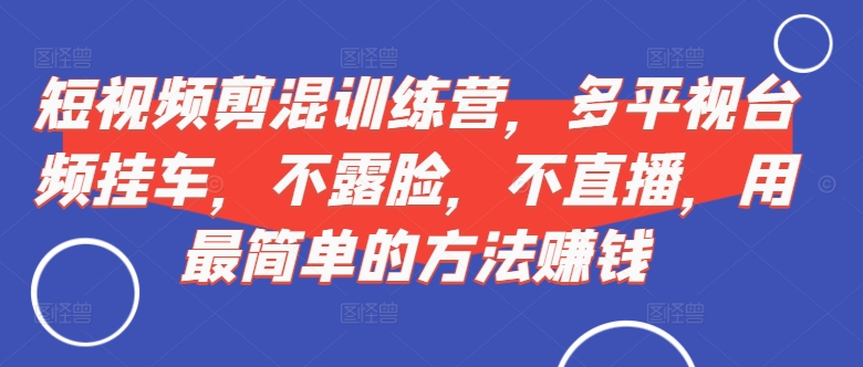短视频‮剪混‬训练营，多平‮视台‬频挂车，不露脸，不直播，用最简单的方法赚钱-网创先锋