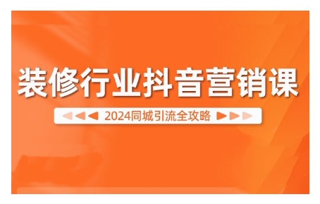 2024装修行业抖音营销课，同城引流全攻略-网创先锋