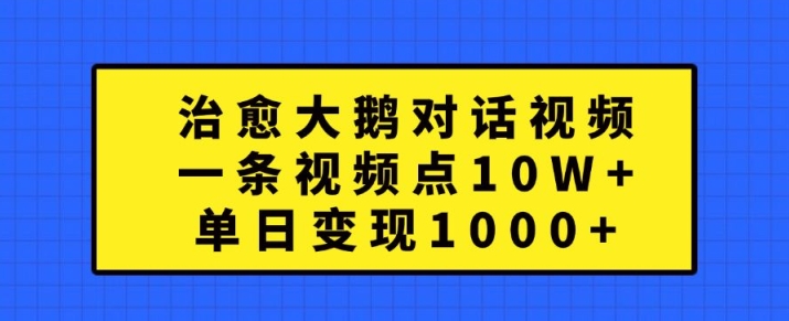 治愈大鹅对话视频，一条视频点赞 10W+，单日变现1k+【揭秘】-网创先锋