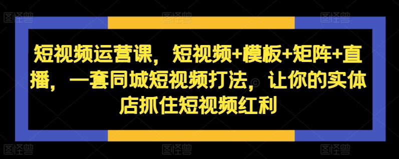 短视频运营课，短视频+模板+矩阵+直播，一套同城短视频打法，让你的实体店抓住短视频红利-网创先锋