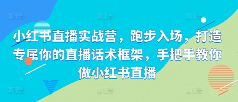 小红书直播实战营，跑步入场，打造专属你的直播话术框架，手把手教你做小红书直播-网创先锋