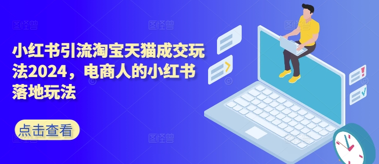 小红书引流淘宝天猫成交玩法2024，电商人的小红书落地玩法-网创先锋