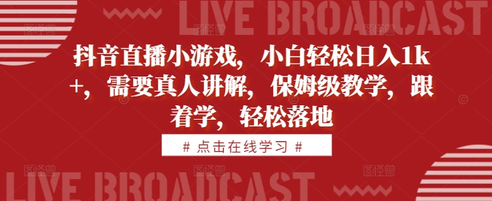 抖音直播小游戏，小白轻松日入1k+，需要真人讲解，保姆级教学，跟着学，轻松落地【揭秘】-网创先锋