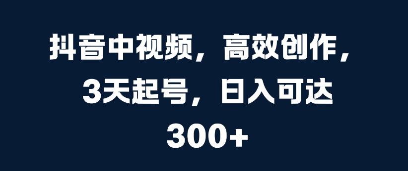 抖音中视频，高效创作，3天起号，日入可达3张【揭秘】-网创先锋
