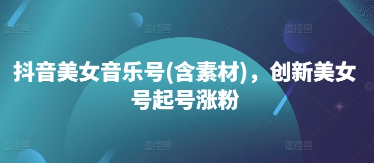 抖音美女音乐号(含素材)，创新美女号起号涨粉-网创先锋