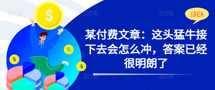 某付费文章：这头猛牛接下去会怎么冲，答案已经很明朗了 !-网创先锋