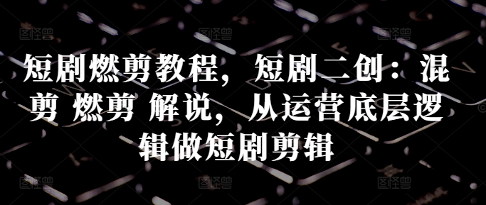 短剧燃剪教程，短剧二创：混剪 燃剪 解说，从运营底层逻辑做短剧剪辑-网创先锋