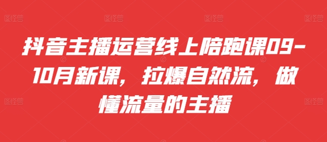 抖音主播运营线上陪跑课09-10月新课，拉爆自然流，做懂流量的主播-网创先锋